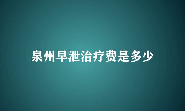 泉州早泄治疗费是多少