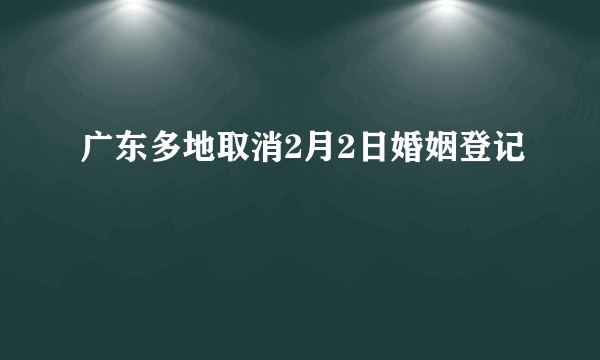 广东多地取消2月2日婚姻登记