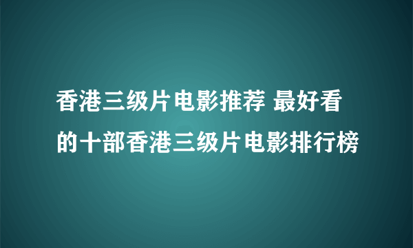 香港三级片电影推荐 最好看的十部香港三级片电影排行榜