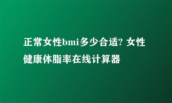 正常女性bmi多少合适? 女性健康体脂率在线计算器