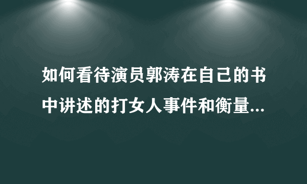 如何看待演员郭涛在自己的书中讲述的打女人事件和衡量女性的标准？