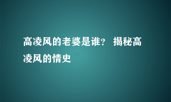 高凌风的老婆是谁？ 揭秘高凌风的情史