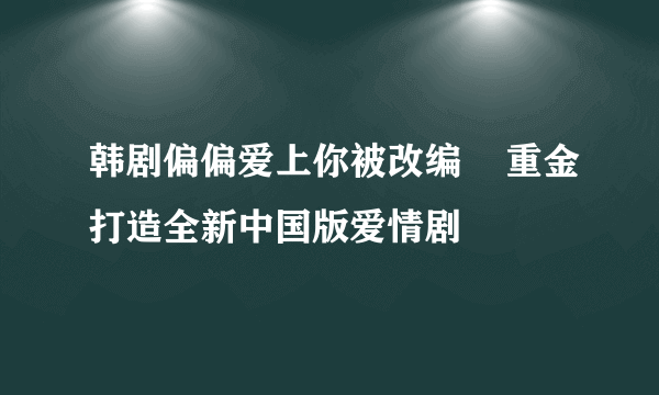 韩剧偏偏爱上你被改编    重金打造全新中国版爱情剧