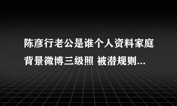 陈彦行老公是谁个人资料家庭背景微博三级照 被潜规则是怎么回事