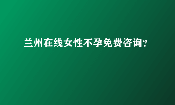 兰州在线女性不孕免费咨询？