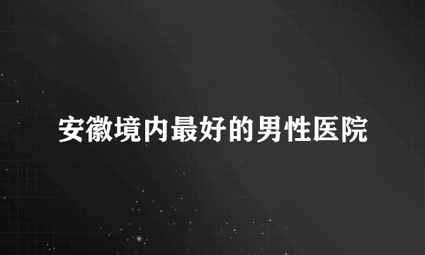 安徽境内最好的男性医院