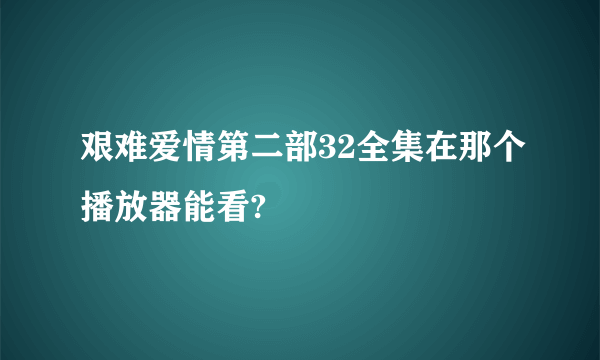 艰难爱情第二部32全集在那个播放器能看?