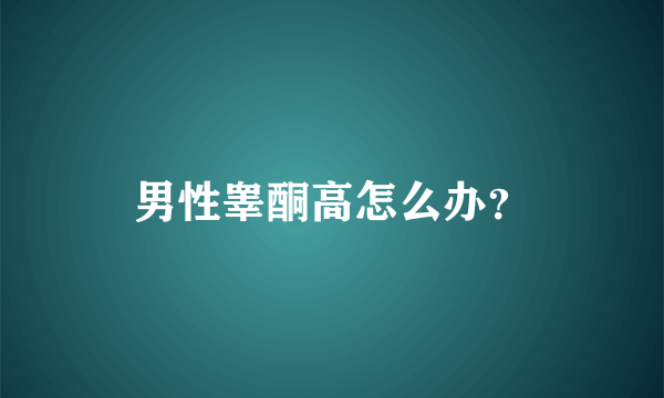 男性睾酮高怎么办？