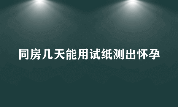 同房几天能用试纸测出怀孕