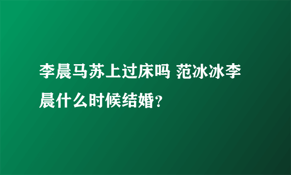 李晨马苏上过床吗 范冰冰李晨什么时候结婚？