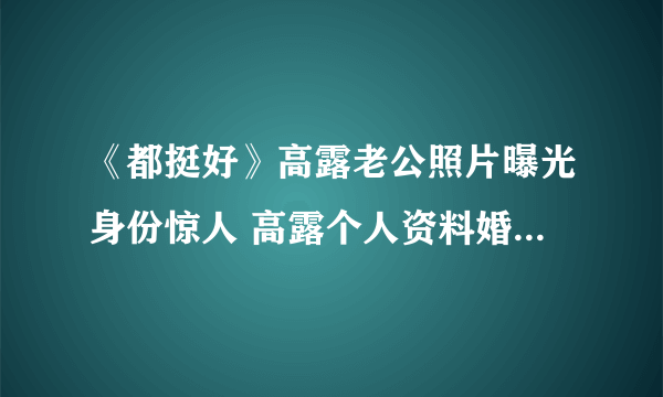 《都挺好》高露老公照片曝光身份惊人 高露个人资料婚姻状况如何