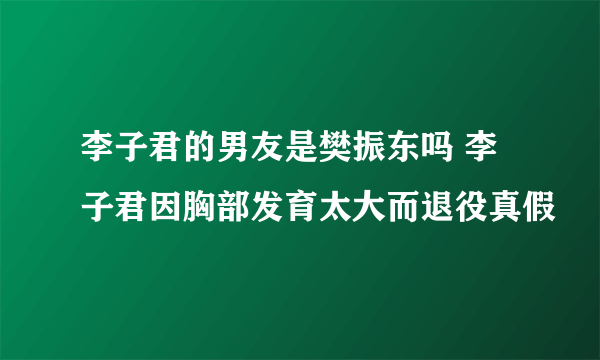 李子君的男友是樊振东吗 李子君因胸部发育太大而退役真假