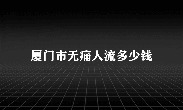 厦门市无痛人流多少钱