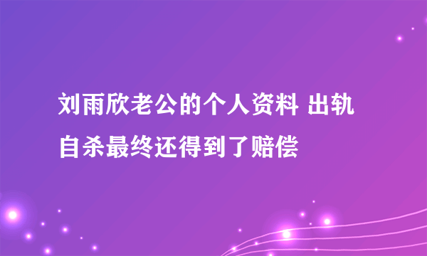 刘雨欣老公的个人资料 出轨自杀最终还得到了赔偿