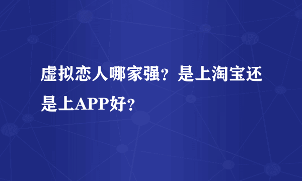 虚拟恋人哪家强？是上淘宝还是上APP好？