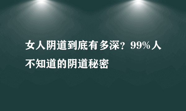 女人阴道到底有多深？99%人不知道的阴道秘密