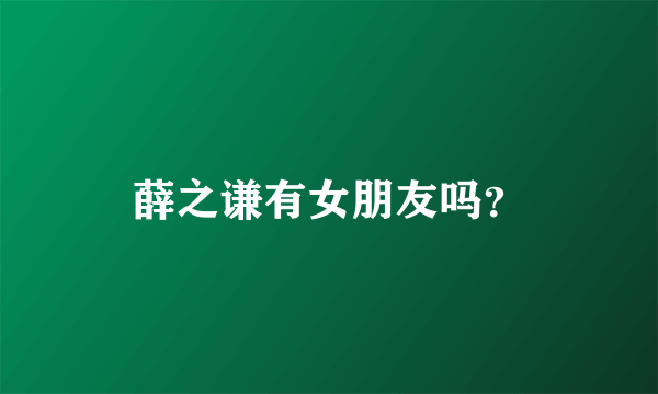 薛之谦有女朋友吗？