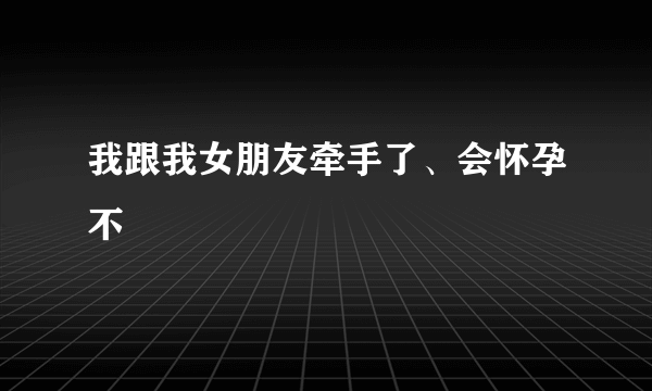 我跟我女朋友牵手了、会怀孕不