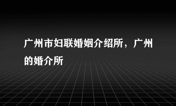 广州市妇联婚姻介绍所，广州的婚介所