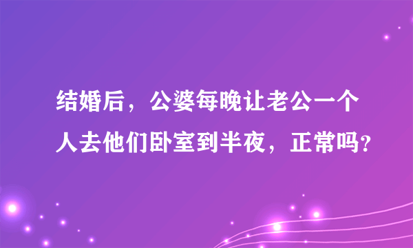 结婚后，公婆每晚让老公一个人去他们卧室到半夜，正常吗？