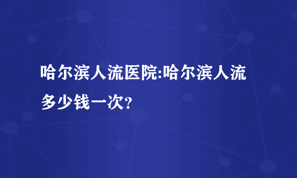 哈尔滨人流医院:哈尔滨人流多少钱一次？