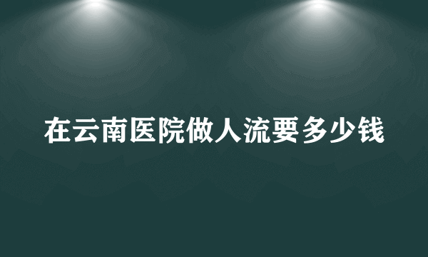 在云南医院做人流要多少钱