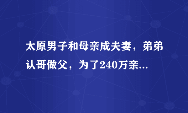 太原男子和母亲成夫妻，弟弟认哥做父，为了240万亲情都不要了？