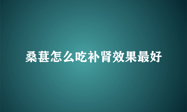 桑葚怎么吃补肾效果最好