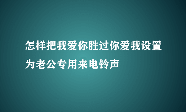 怎样把我爱你胜过你爱我设置为老公专用来电铃声