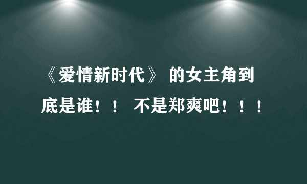 《爱情新时代》 的女主角到底是谁！！ 不是郑爽吧！！！