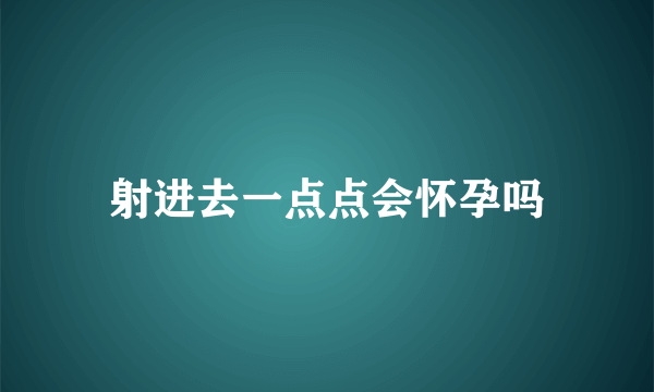 射进去一点点会怀孕吗