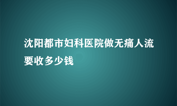 沈阳都市妇科医院做无痛人流要收多少钱