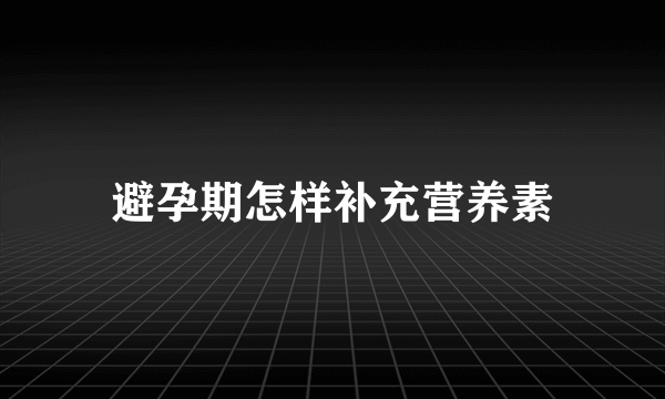 避孕期怎样补充营养素