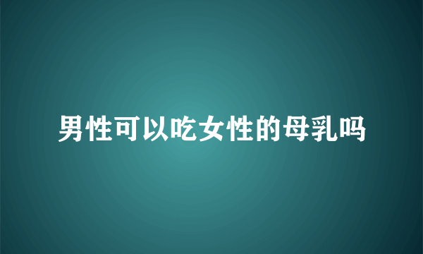 男性可以吃女性的母乳吗