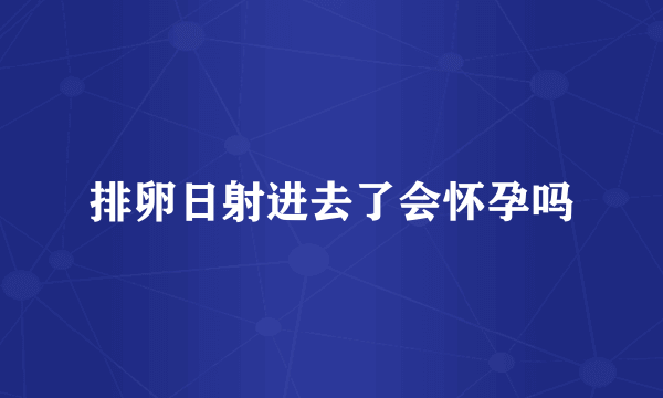 排卵日射进去了会怀孕吗