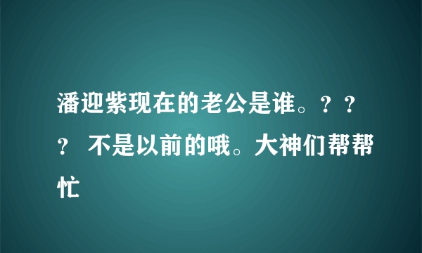 潘迎紫现在的老公是谁。？？？ 不是以前的哦。大神们帮帮忙