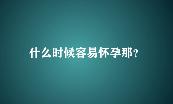 什么时候容易怀孕那？