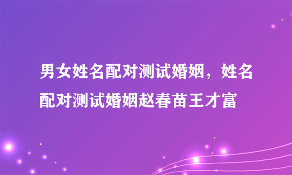 男女姓名配对测试婚姻，姓名配对测试婚姻赵春苗王才富