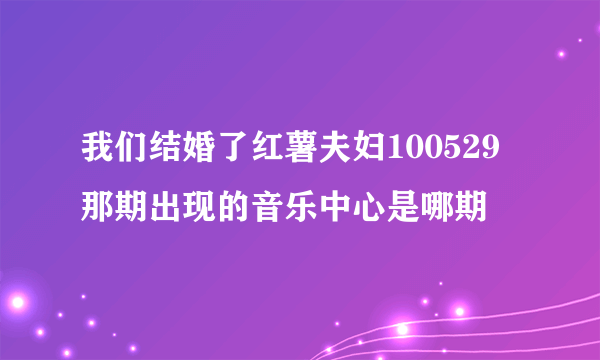 我们结婚了红薯夫妇100529那期出现的音乐中心是哪期