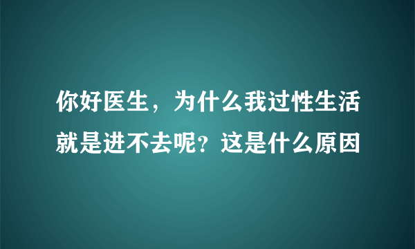 你好医生，为什么我过性生活就是进不去呢？这是什么原因