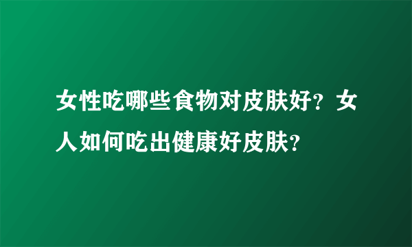 女性吃哪些食物对皮肤好？女人如何吃出健康好皮肤？