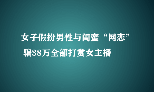 女子假扮男性与闺蜜“网恋” 骗38万全部打赏女主播