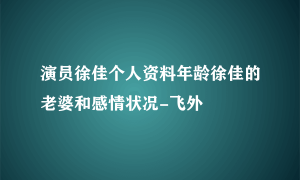 演员徐佳个人资料年龄徐佳的老婆和感情状况-飞外