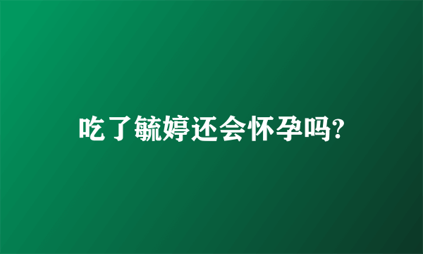 吃了毓婷还会怀孕吗?