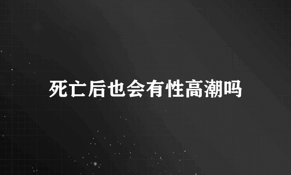 死亡后也会有性高潮吗