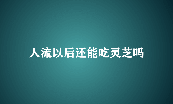 人流以后还能吃灵芝吗