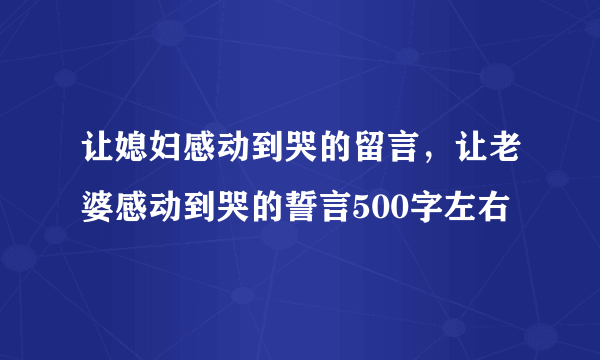 让媳妇感动到哭的留言，让老婆感动到哭的誓言500字左右