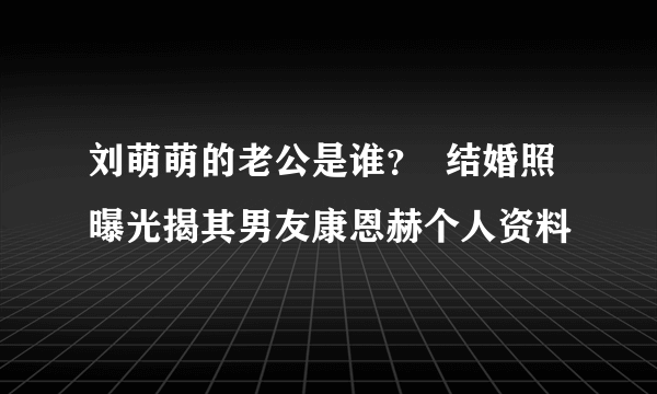 刘萌萌的老公是谁？  结婚照曝光揭其男友康恩赫个人资料