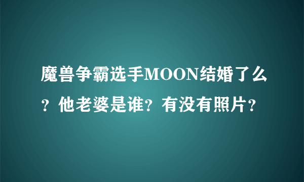 魔兽争霸选手MOON结婚了么？他老婆是谁？有没有照片？