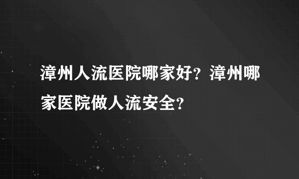 漳州人流医院哪家好？漳州哪家医院做人流安全？